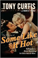 Tony Curtis: The Making of Some Like It Hot: My Memories of Marilyn Monroe and the Classic American Movie