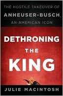 Book cover image of Dethroning the King: The Hostile Takeover of Anheuser-Busch, an American Icon by Julie MacIntosh