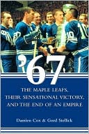 Damien Cox: '67: The Maple Leafs: Their Sensational Victory and the End of an Empire