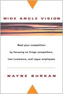Wayne C. Burkan: Wide-Angle Vision: Beat Your Competition by Focusing on Fringe Competitors, Lost Customers, and Rogue Employees