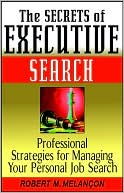 Robert M. Melancon: Secrets of Executive Search: Professional Strategies for Managing Your Personal Job Search
