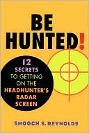 Smooch S. Reynolds: Be Hunted! 12 Secrets to Getting on the Headhunter's Radar Screen