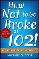Adriane G. Berg: How Not to Go Broke at 102!: Achieving Everlasting Wealth