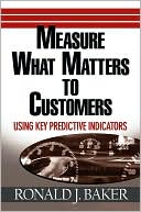 Ronald J. Baker: Measure What Matters to Customers: Using Key Predictive Indicators (KPIs)