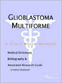 ICON Health Publications: Glioblastoma Multiforme: A Medical Dictionary, Bibliography, and Annotated Research Guide to Internet References