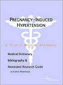 Icon Health Publications: Pregnancy-Induced Hypertension - a Medical Dictionary, Bibliography, and Annotated Research Guide to Internet References