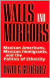 David G. Gutierrez: Walls and Mirrors: Mexican Americans, Mexican Immigrants, and the Politics of Ethnicity