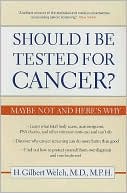 H. Gilbert Welch M.D. M.P.H.: Should I Be Tested for Cancer?: Maybe Not and Here's Why