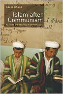 Adeeb Khalid: Islam after Communism: Religion and Politics in Central Asia