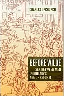 Charles Upchurch: Before Wilde: Sex between Men in Britain's Age of Reform
