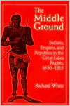 Book cover image of The Middle Ground: Indians, Empires, and Republics in the Great Lakes Region, 1650-1815 by Richard White