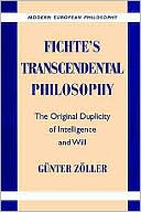 Gunter Zoller: Fichte's Transcendental Philosophy: The Original Duplicity of Intelligence and Will