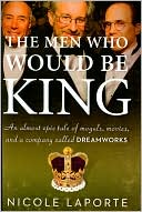 Nicole LaPorte: The Men Who Would Be King: An Almost Epic Tale of Moguls, Movies, and a Company Called DreamWorks