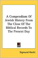 Sigmund Hecht: Compendium of Jewish History from the Close of the Biblical Records to the Present Day