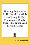 Samuel H. Hammond: Hunting Adventures In The Northern Wilds Or A Tramp In The Chateaugay Woods, Over Hills, Lakes, And Forest Streams