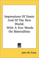 John W. Cross: Impressions of Dante and of the New World: With a Few Words on Bimetallism