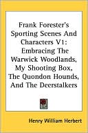 Henry William Herbert: Frank Forester's Sporting Scenes and Characters V1: Embracing the Warwick Woodlands, My Shooting Box, the Quondon Hounds, and the Deerstalkers