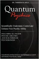 Dr. Theresa M. Kelly: Quantum Psychics - Scientifically Understand, Control And Enhance Your Psychic Ability