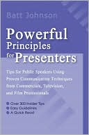 Batt Johnson: Powerful Principles for Presenters: Tips for Public Speakers Using Proven Communication Techniques from Commercials, Television, and Film Professionals