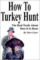 Marc D. Greer: How to Turkey Hunt: The Real Truth about how It Is Done