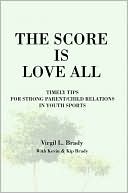 Virgil L. Brady: The Score Is Love All: Timely Tips for Strong Parent/Child Relations in Youth Sports