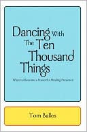 Book cover image of Dancing with the Ten Thousand Things: Ways to Become a Powerful Healing Presence by Tom Balles