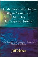 Jeff Haber: On My Trail, in Alien Lands, & Just about Every Other Place on a Spiritual Journey: The Thoughts; the Quotations; the Poems; the Wisdumb of Jeff Haber