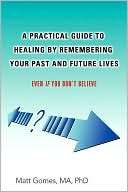 Matt Gomes: Practical Guide to Healing by Remembering Your Past and Future Lives: Even if You Don¿t Believe