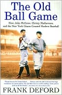 Frank Deford: Old Ball Game: How John McGraw, Christy Mathewson, and the New York Giants Created Modern Baseball