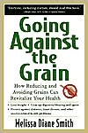 Book cover image of Going against the Grain: How Reducing and Avoiding Grains Can Revitalize Your Health by Melissa Diane Smith