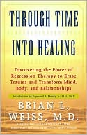Brian L. Weiss: Through Time into Healing: Discovering the Power of Regression Therapy to Erase Trauma and Transform Mind, Body, and Relationships