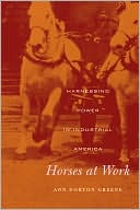 Book cover image of Horses at Work: Harnessing Power in Industrial America by Ann Norton Greene
