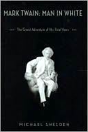 Michael Shelden: Mark Twain: Man in White: The Grand Adventure of His Final Years