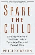 Philip J. Greven: Spare The Child: The Religious Roots Of Punishment And The Psychological Impact Of Physical Abuse
