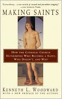 Kenneth L. Woodward: Making Saints: How The Catholic Church Determines Who Becomes A Saint, Who Doesn'T, And Why
