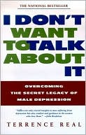 Terrence Real: I Don't Want to Talk About It: Overcoming the Secret Legacy of Male Depression