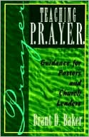 Book cover image of Teaching P. R. A. Y. E. R. (Prayer): Guidance for Pastors and Spiritual Leaders by Brant D. Baker
