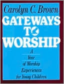 Carolyn C. Brown: Gateways to Worship: A Year of Worship Experiences for Young Children