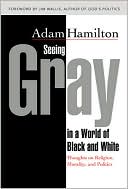 Adam Hamilton: Seeing Gray In A World Of Black And White: Thoughts on Religion, Morality, and Politics