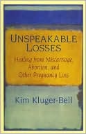 Kim Kluger-bell: Unspeakable Losses: Healing From Miscarriage, Abortion, And Other Pregnancy Loss