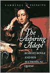 Lawrence Principe: The Aspiring Adept: Robert Boyle and His Alchemical Quest