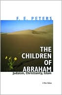 F. E. Peters: The Children of Abraham: Judaism, Christianity, Islam: A New Edition