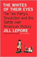 Jill Lepore: The Whites of Their Eyes: The Tea Party's Revolution and the Battle over American History