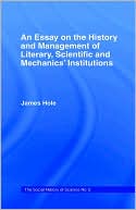 James Hole: An Essay on the History and Management of Literary, Scientific, and Machanics' Institutions.