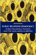 Aeron Davis: Public Relations Democracy: Politics, Public Relations and the Mass Media in Britain