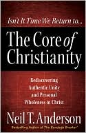 Neil T. Anderson: The Core of Christianity: Rediscovering Authentic Unity and Personal Wholeness in Christ