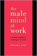 Deborah Swiss: The Male Mind at Work: A Woman's Guide to Winning at Working with Men