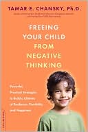 Tamar E. Chansky: Freeing Your Child from Negative Thinking: Powerful, Practical Strategies to Build a Lifetime of Resilience, Flexibility, and Happiness