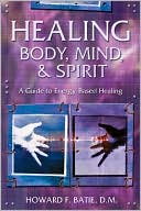Howard F. Batie: Healing Body, Mind & Spirit: A Guide to Energy-Based Healing