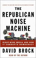 Book cover image of The Republican Noise Machine: Right-Wing Media and How it Corrupts Democracy by David Brock